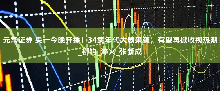 元富证券 央一今晚开播！34集年代大剧来袭，有望再掀收视热潮_柳钧_淬火_张新成