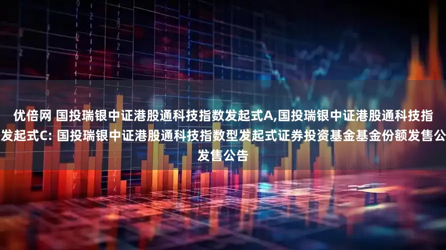 优倍网 国投瑞银中证港股通科技指数发起式A,国投瑞银中证港股通科技指数发起式C: 国投瑞银中证港股通科技指数型发起式证券投资基金基金份额发售公告