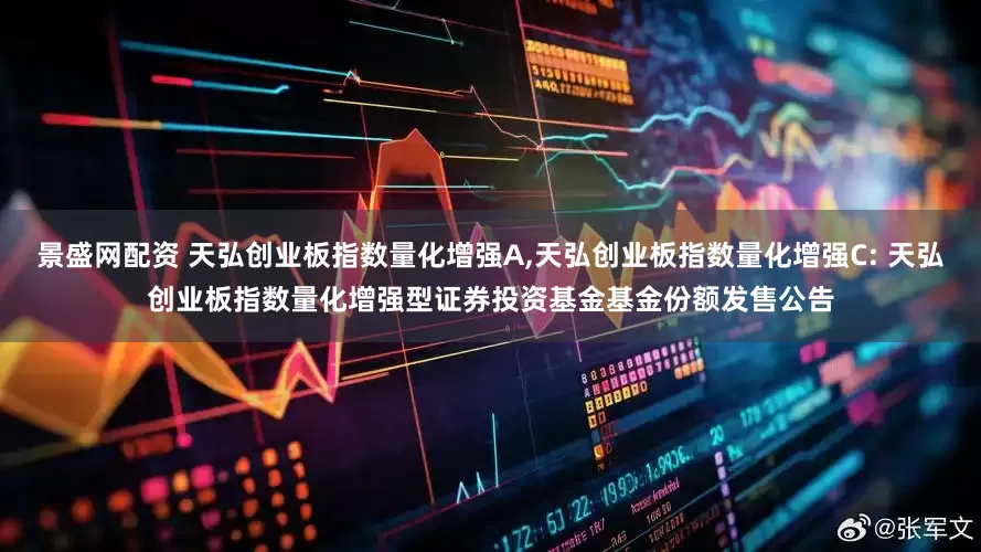 景盛网配资 天弘创业板指数量化增强A,天弘创业板指数量化增强C: 天弘创业板指数量化增强型证券投资基金基金份额发售公告