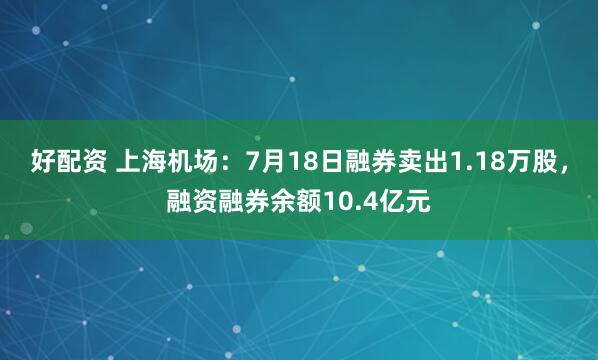 好配资 上海机场：7月18日融券卖出1.18万股，融资融券余额10.4亿元