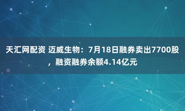天汇网配资 迈威生物：7月18日融券卖出7700股，融资融券余额4.14亿元