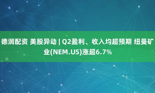 德润配资 美股异动 | Q2盈利、收入均超预期 纽曼矿业(NEM.US)涨超6.7%