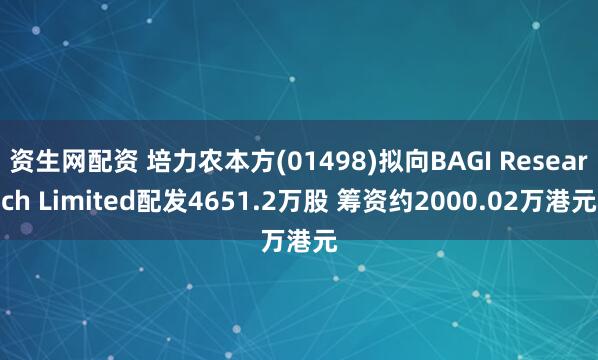 资生网配资 培力农本方(01498)拟向BAGI Research Limited配发4651.2万股 筹资约2000.02万港元