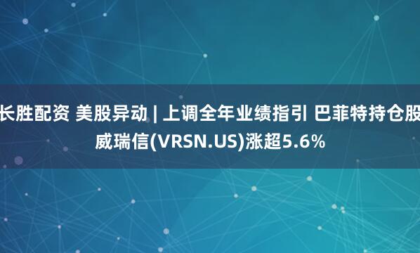 长胜配资 美股异动 | 上调全年业绩指引 巴菲特持仓股威瑞信(VRSN.US)涨超5.6%