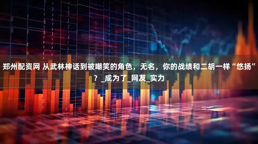 郑州配资网 从武林神话到被嘲笑的角色，无名，你的战绩和二胡一样“悠扬”？_成为了_网友_实力
