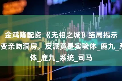金鸿隆配资 《无相之城》结局揭示，绑架案变亲吻洞房，反派竟是实验体_鹿九_系统_司马