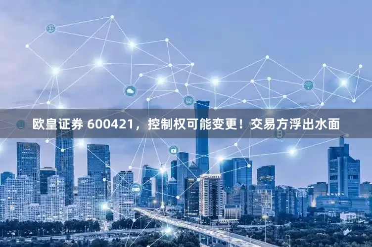 欧皇证券 600421，控制权可能变更！交易方浮出水面