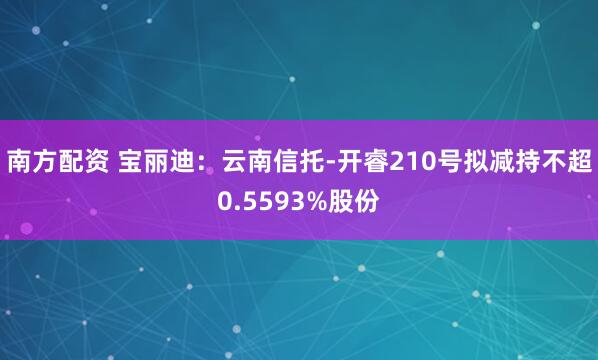 南方配资 宝丽迪：云南信托-开睿210号拟减持不超0.5593%股份