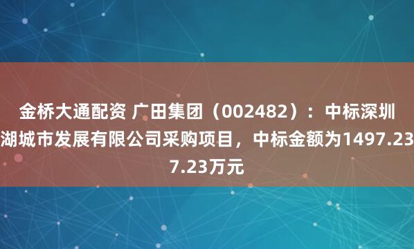 金桥大通配资 广田集团(002482):中标深圳市罗湖城市发展有限公司采购项目,中标金额为1497.23万元