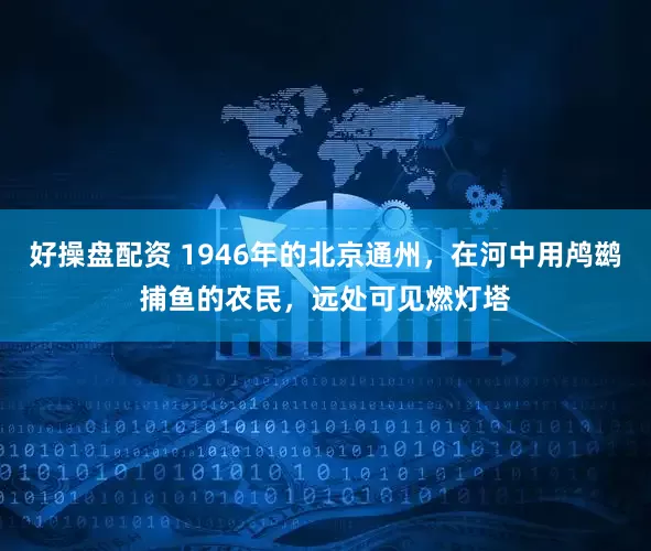 好操盘配资 1946年的北京通州，在河中用鸬鹚捕鱼的农民，远处可见燃灯塔