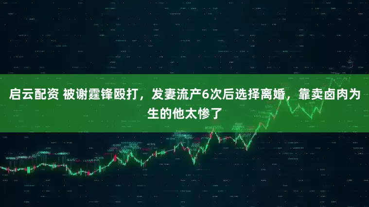 启云配资 被谢霆锋殴打，发妻流产6次后选择离婚，靠卖卤肉为生的他太惨了