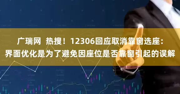 广瑞网 热搜!12306回应取消靠窗选座:界面优化是为了避免因座位是否靠窗引起的误解