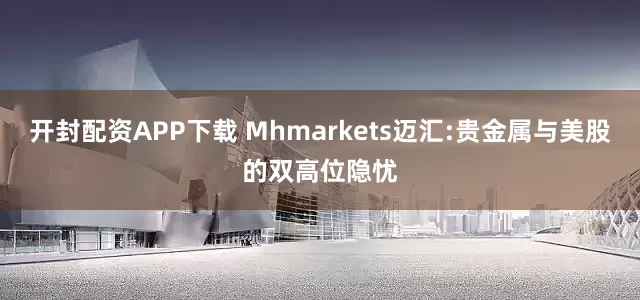 开封配资APP下载 Mhmarkets迈汇:贵金属与美股的双高位隐忧
