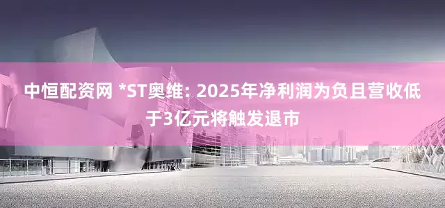 中恒配资网 *ST奥维: 2025年净利润为负且营收低于3亿元将触发退市