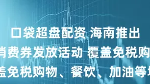 口袋超盘配资 海南推出封关专属消费券发放活动 覆盖免税购物、餐饮、加油等场景