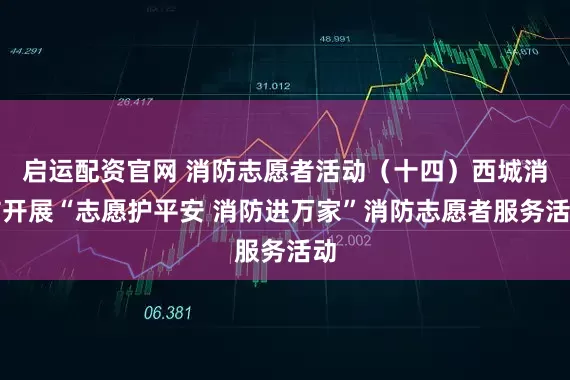 启运配资官网 消防志愿者活动（十四）西城消防开展“志愿护平安 消防进万家”消防志愿者服务活动