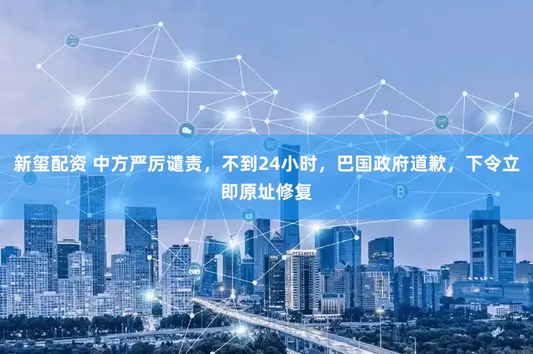 新玺配资 中方严厉谴责，不到24小时，巴国政府道歉，下令立即原址修复
