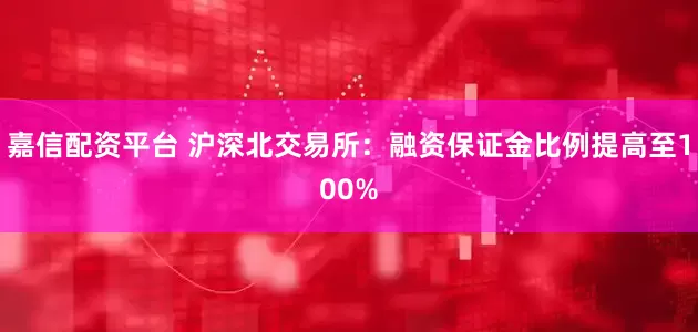 嘉信配资平台 沪深北交易所：融资保证金比例提高至100%