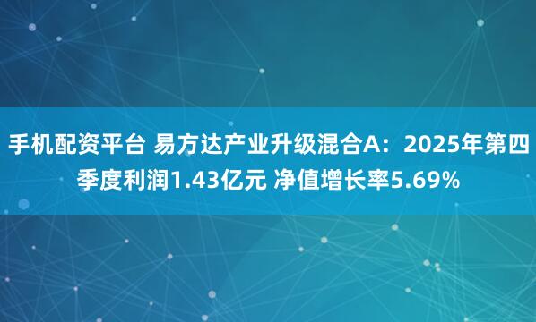 手机配资平台 易方达产业升级混合A：2025年第四季度利润1.43亿元 净值增长率5.69%