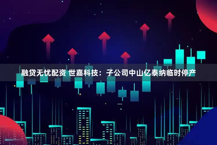 融贷无忧配资 世嘉科技：子公司中山亿泰纳临时停产