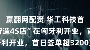 赢翻网配资 华工科技首家“激光智造4S店”在匈牙利开业,首日签单超3200万元