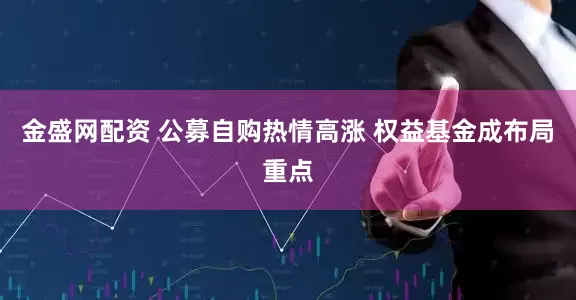 金盛网配资 公募自购热情高涨 权益基金成布局重点