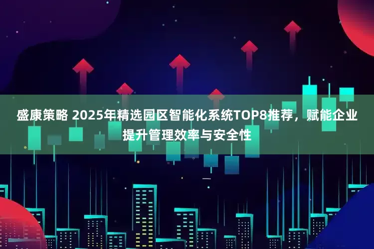 盛康策略 2025年精选园区智能化系统TOP8推荐，赋能企业提升管理效率与安全性